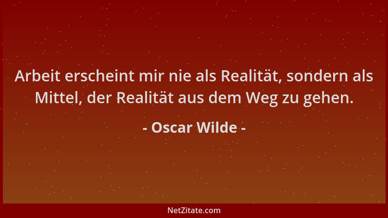 Oscar Wilde - Arbeit erscheint mir nie als Realität, sondern als Mittel, der Realität aus dem Weg zu gehen....