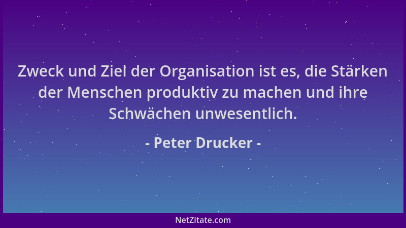 Peter Drucker - Zweck und Ziel der Organisation ist es, die Stärken der Menschen produktiv zu machen und ihre Schwächen unw...