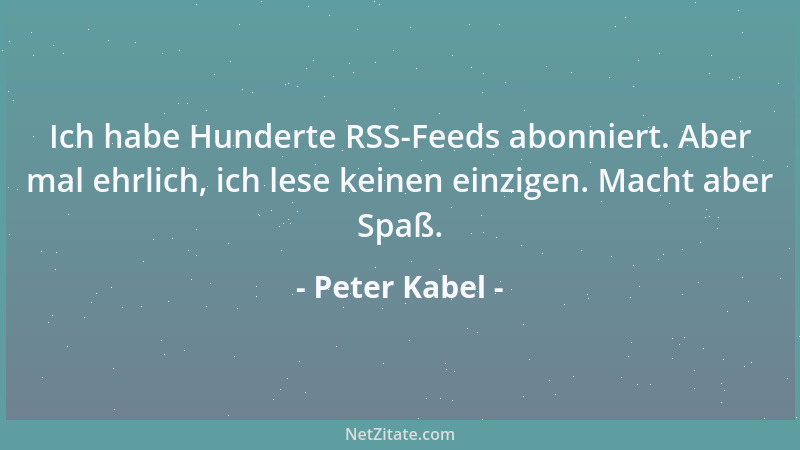 Peter Kabel - Ich habe Hunderte RSS-Feeds abonniert. Aber mal ehrlich, ich lese keinen einzigen. Macht aber Spaß....