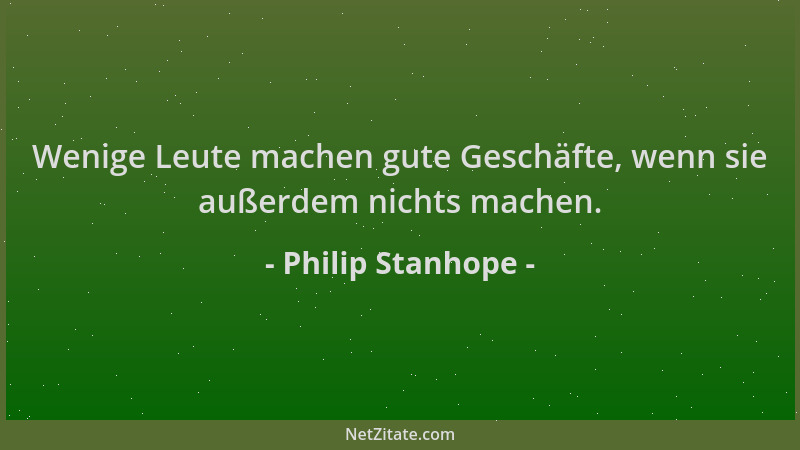 Philip Stanhope - Wenige Leute machen gute Geschäfte, wenn sie außerdem nichts machen....