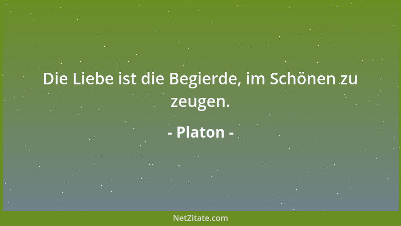 Platon - Die Liebe ist die Begierde, im Schönen zu zeugen....