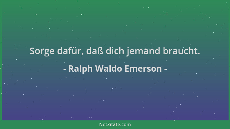 Ralph Waldo Emerson - Sorge dafür, daß dich jemand braucht....