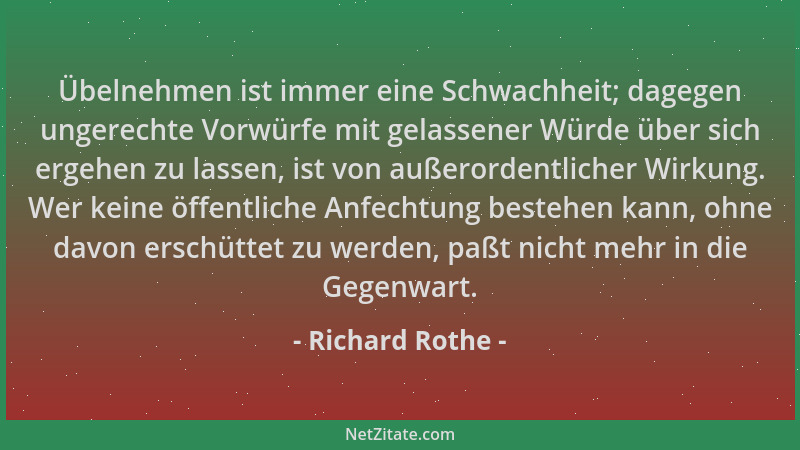 Richard Rothe - Übelnehmen ist immer eine Schwachheit; dagegen ungerechte Vorwürfe mit gelassener Würde über sich ergehen z...
