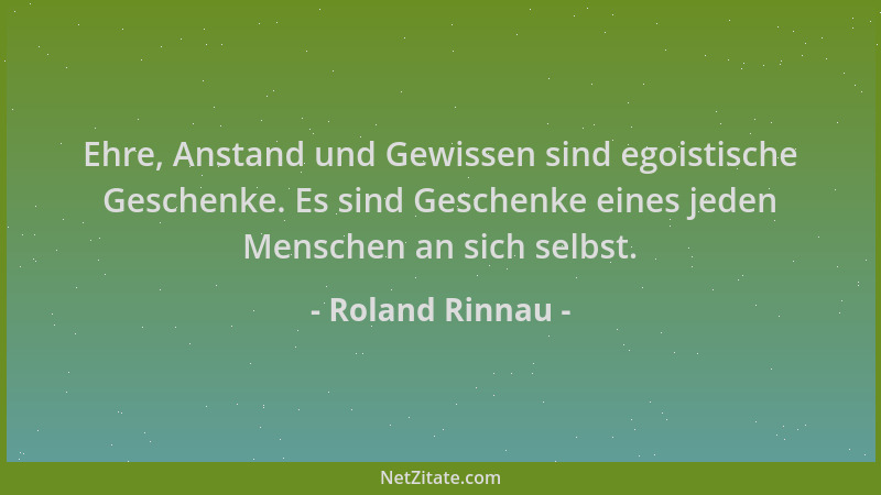Roland Rinnau - Ehre, Anstand und Gewissen sind egoistische Geschenke. Es sind Geschenke eines jeden Menschen an sich selbs...