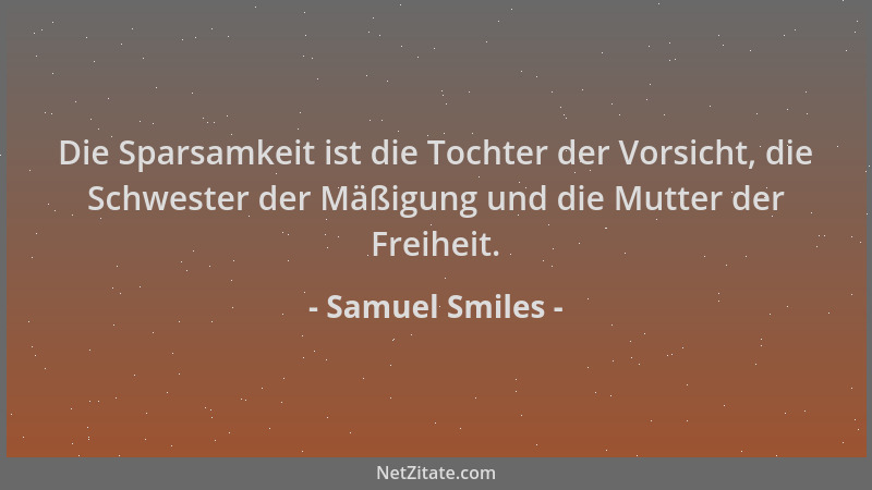 Samuel Smiles - Die Sparsamkeit ist die Tochter der Vorsicht, die Schwester der Mäßigung und die Mutter der Freiheit....