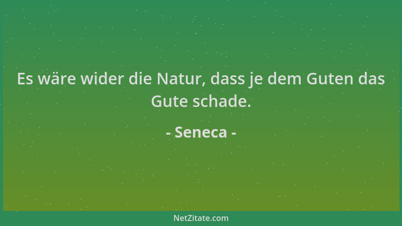 Seneca - Es wäre wider die Natur, dass je dem Guten das Gute schade....