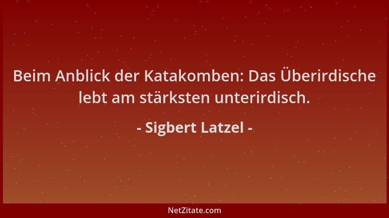 Sigbert Latzel - Beim Anblick der Katakomben: Das Überirdische lebt am stärksten unterirdisch....