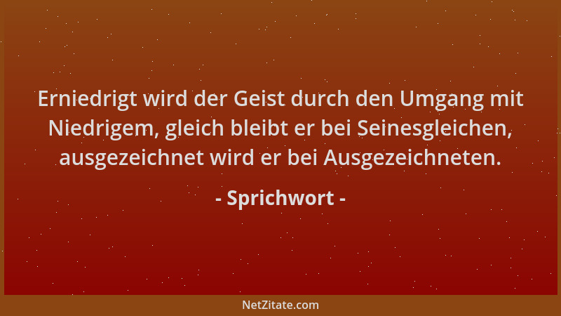 Sprichwort - Erniedrigt wird der Geist durch den Umgang mit Niedrigem, gleich bleibt er bei Seinesgleichen, ausgezeichnet w...