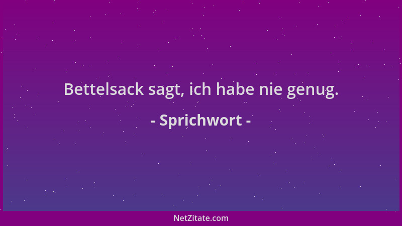 Sprichwort - Bettelsack sagt, ich habe nie genug....