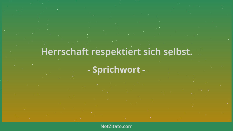 Sprichwort - Herrschaft respektiert sich selbst....