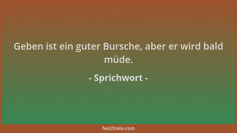 Sprichwort - Geben ist ein guter Bursche, aber er wird bald müde....