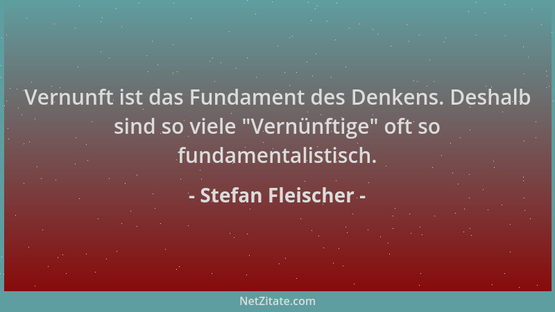 Stefan Fleischer - Vernunft ist das Fundament des Denkens. Deshalb sind so viele  "Vernünftige " oft so fundamentalistisch....