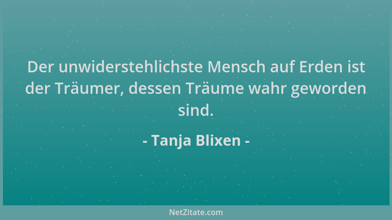Tanja Blixen - Der unwiderstehlichste Mensch auf Erden ist der Träumer, dessen Träume wahr geworden sind....