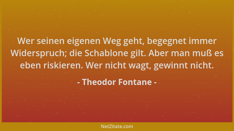 Theodor Fontane - Wer seinen eigenen Weg geht, begegnet immer Widerspruch; die Schablone gilt. Aber man muß es eben riskier...