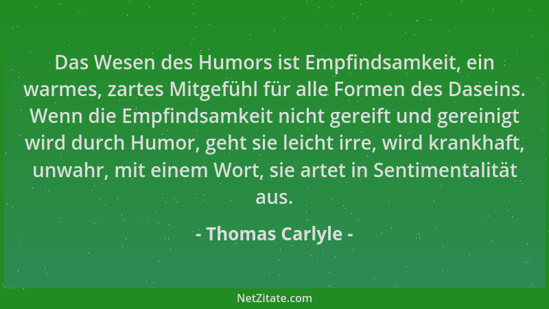 Thomas Carlyle - Das Wesen des Humors ist Empfindsamkeit, ein warmes, zartes Mitgefühl für alle Formen des Daseins. Wenn di...