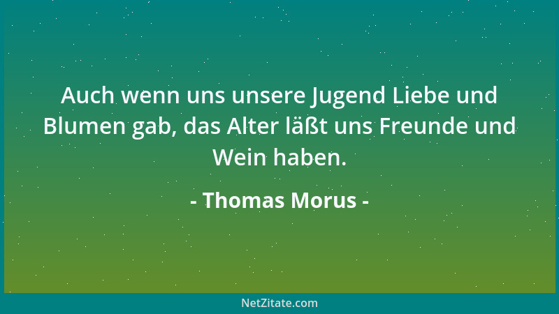 Thomas Morus - Auch wenn uns unsere Jugend Liebe und Blumen gab, das Alter läßt uns Freunde und Wein haben....