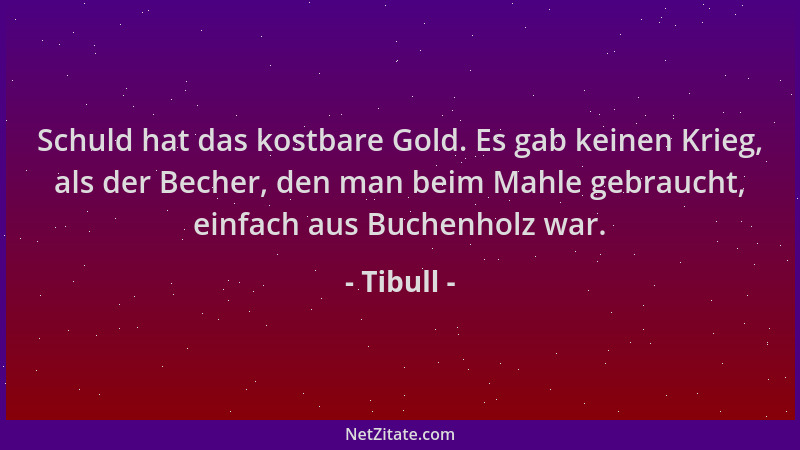 Tibull - Schuld hat das kostbare Gold. Es gab keinen Krieg, als der Becher, den man beim Mahle gebraucht, einfach aus Buche...