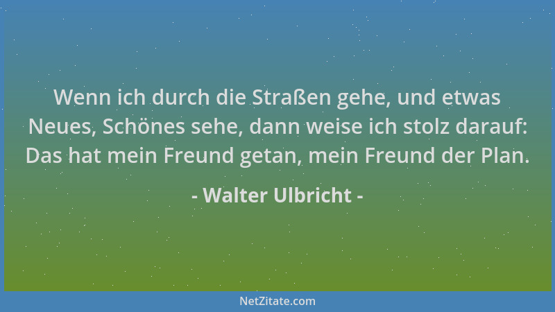 Walter Ulbricht - Wenn ich durch die Straßen gehe, und etwas Neues, Schönes sehe, dann weise ich stolz darauf: Das hat mein...