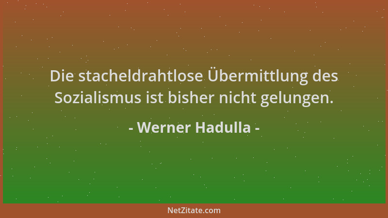 Werner Hadulla - Die stacheldrahtlose Übermittlung des Sozialismus ist bisher nicht gelungen....
