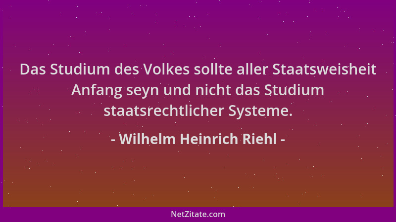 Wilhelm Heinrich Riehl - Das Studium des Volkes sollte aller Staatsweisheit Anfang seyn und nicht das Studium staatsrechtli...