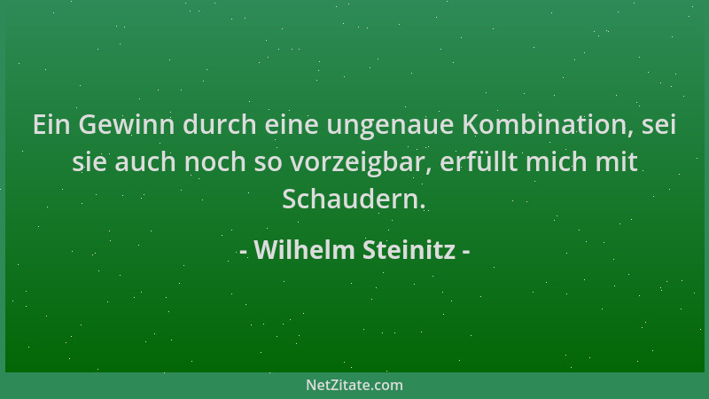 Wilhelm Steinitz - Ein Gewinn durch eine ungenaue Kombination, sei sie auch noch so vorzeigbar, erfüllt mich mit Schaudern....