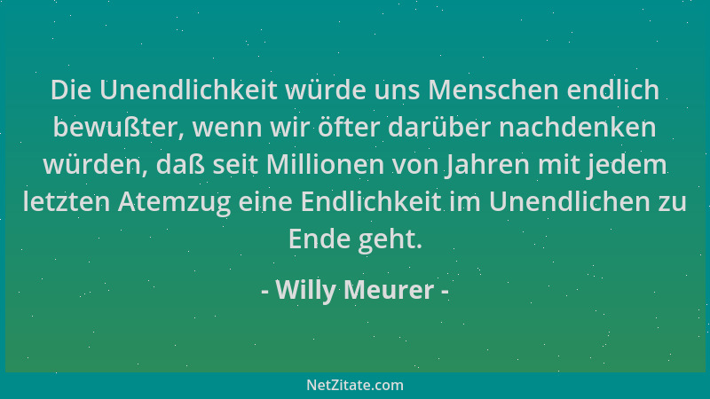 Willy Meurer - Die Unendlichkeit würde uns Menschen endlich bewußter, wenn wir öfter darüber nachdenken würden, daß seit Mi...