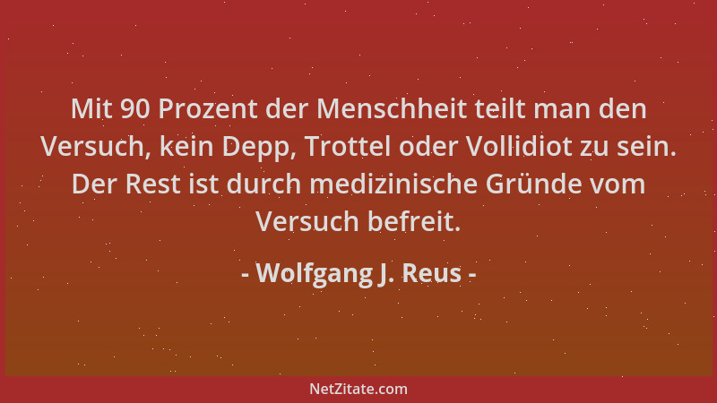 Wolfgang J. Reus - Mit 90 Prozent der Menschheit teilt man den Versuch, kein Depp, Trottel oder Vollidiot zu sein. Der Rest...