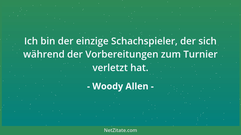 Woody Allen - Ich bin der einzige Schachspieler, der sich während der Vorbereitungen zum Turnier verletzt hat....