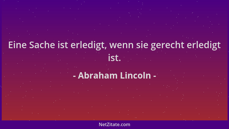Abraham Lincoln - Eine Sache ist erledigt, wenn sie gerecht erledigt ist....