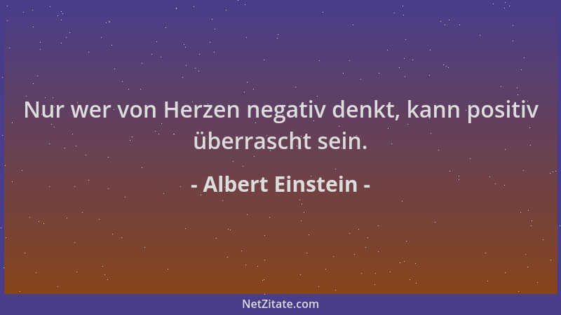 Albert Einstein - Nur wer von Herzen negativ denkt, kann positiv überrascht sein....