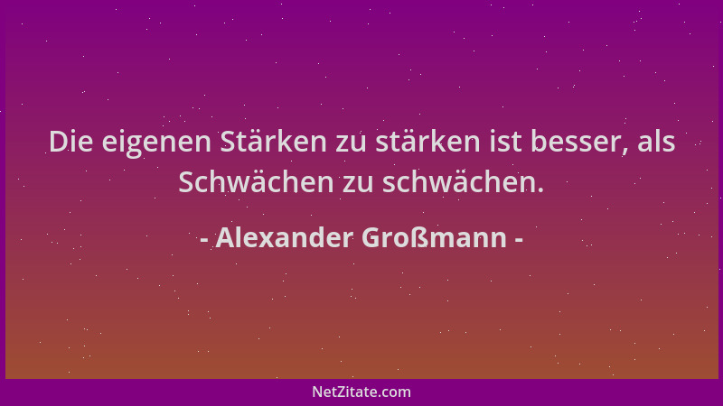 Alexander Großmann - Die eigenen Stärken zu stärken ist besser, als Schwächen zu schwächen....