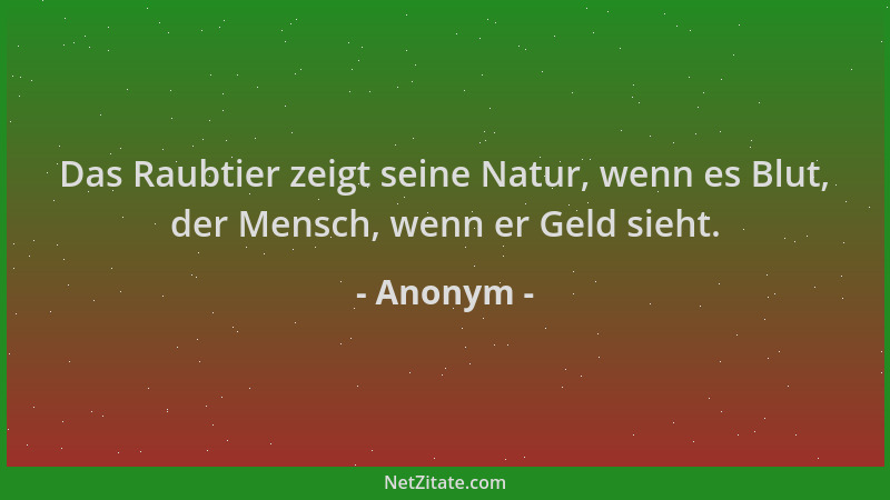 Anonym - Das Raubtier zeigt seine Natur, wenn es Blut, der Mensch, wenn er Geld sieht....