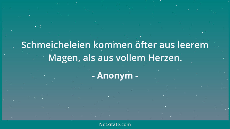 Anonym - Schmeicheleien kommen öfter aus leerem Magen, als aus vollem Herzen....