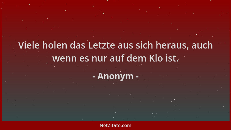 Anonym - Viele holen das Letzte aus sich heraus, auch wenn es nur auf dem Klo ist....