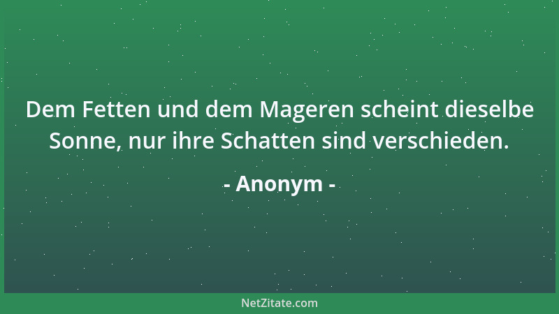 Anonym - Dem Fetten und dem Mageren scheint dieselbe Sonne, nur ihre Schatten sind verschieden....