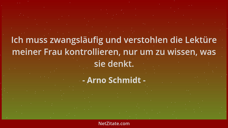 Arno Schmidt - Ich muss zwangsläufig und verstohlen die Lektüre meiner Frau kontrollieren, nur um zu wissen, was sie denkt....