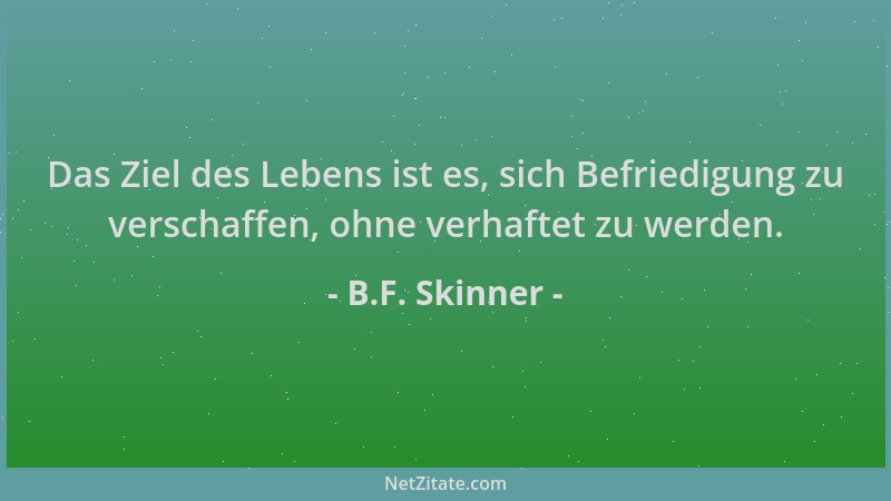 B.F. Skinner - Das Ziel des Lebens ist es, sich Befriedigung zu verschaffen, ohne verhaftet zu werden....