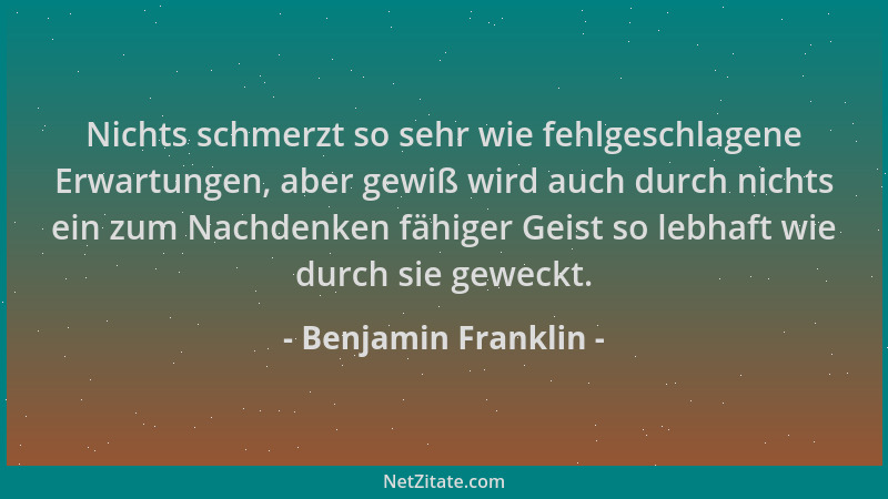 Benjamin Franklin - Nichts schmerzt so sehr wie fehlgeschlagene Erwartungen, aber gewiß wird auch durch nichts ein zum Nach...