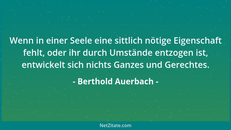 Berthold Auerbach - Wenn in einer Seele eine sittlich nötige Eigenschaft fehlt, oder ihr durch Umstände entzogen ist, entwi...