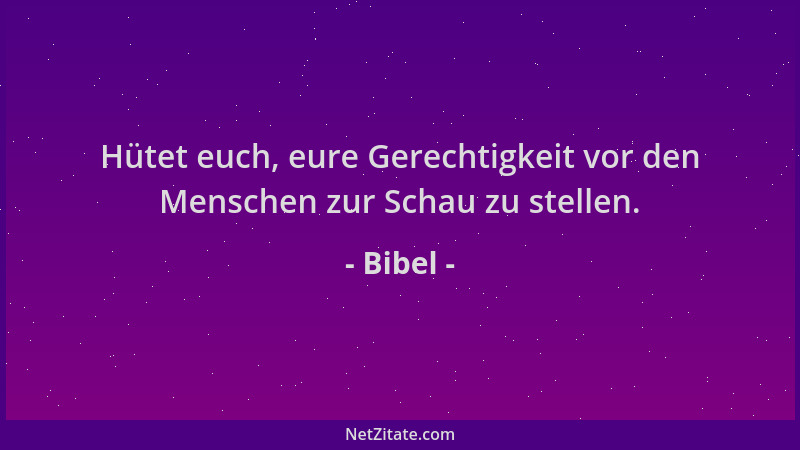 Bibel - Hütet euch, eure Gerechtigkeit vor den Menschen zur Schau zu stellen....