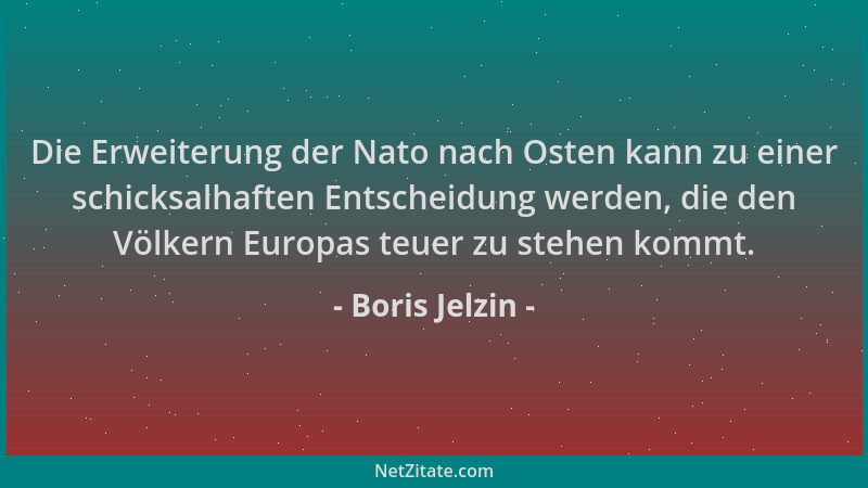 Boris Jelzin - Die Erweiterung der Nato nach Osten kann zu einer schicksalhaften Entscheidung werden, die den Völkern Europ...