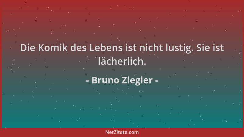 Bruno Ziegler - Die Komik des Lebens ist nicht lustig. Sie ist lächerlich....