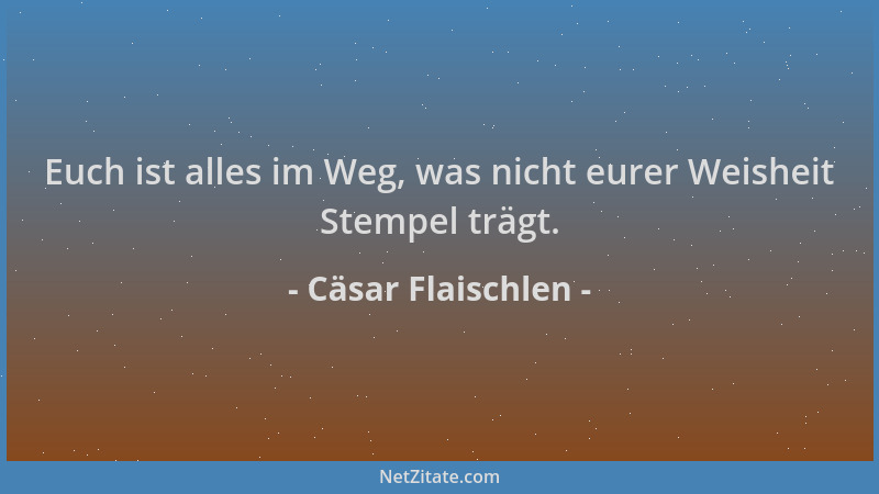 Cäsar Flaischlen - Euch ist alles im Weg, was nicht eurer Weisheit Stempel trägt....