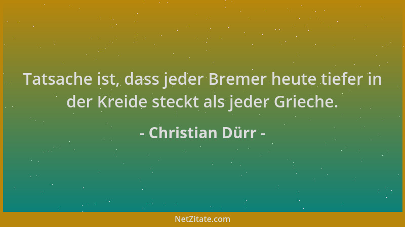 Christian Dürr - Tatsache ist, dass jeder Bremer heute tiefer in der Kreide steckt als jeder Grieche....
