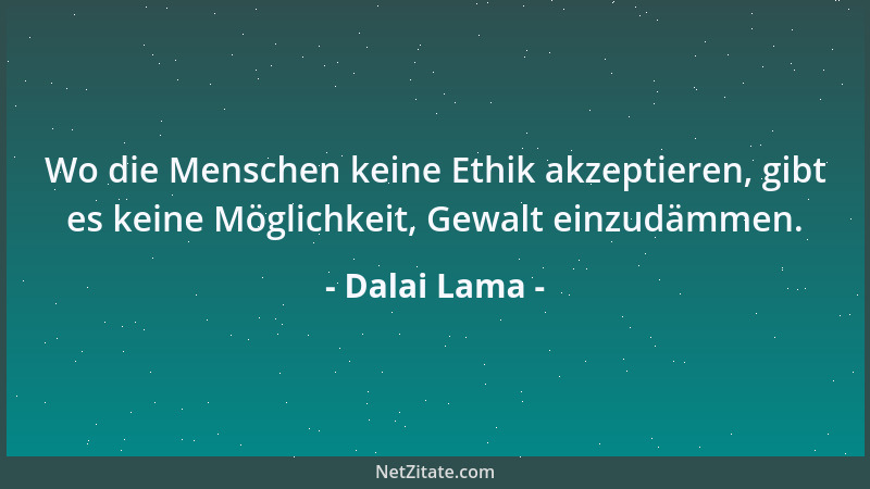 Dalai Lama - Wo die Menschen keine Ethik akzeptieren, gibt es keine Möglichkeit, Gewalt einzudämmen....
