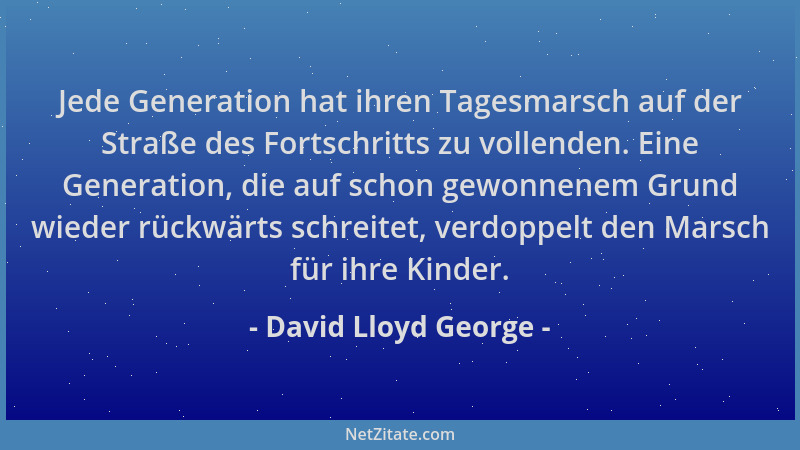 David Lloyd George - Jede Generation hat ihren Tagesmarsch auf der Straße des Fortschritts zu vollenden. Eine Generation, d...