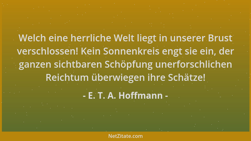 E. T. A. Hoffmann - Welch eine herrliche Welt liegt in unserer Brust verschlossen! Kein Sonnenkreis engt sie ein, der ganze...