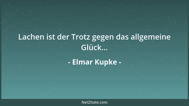 Elmar Kupke - Lachen ist der Trotz gegen das allgemeine Glück......