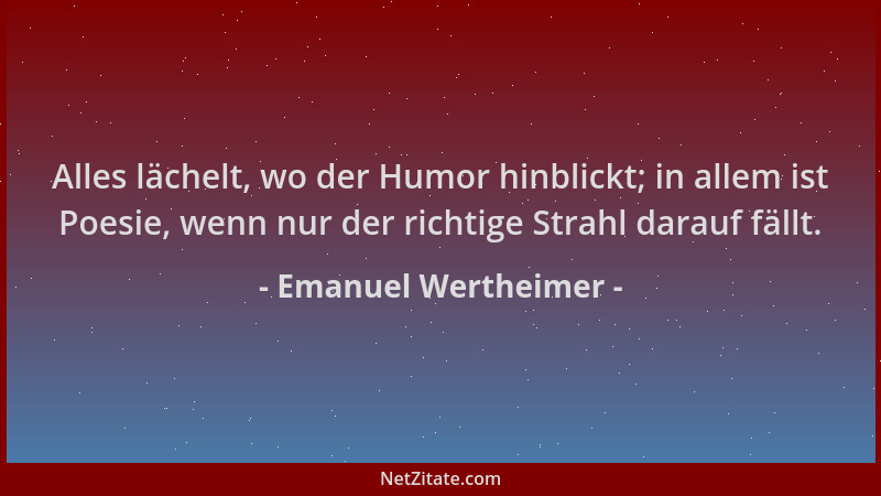 Emanuel Wertheimer - Alles lächelt, wo der Humor hinblickt; in allem ist Poesie, wenn nur der richtige Strahl darauf fällt....