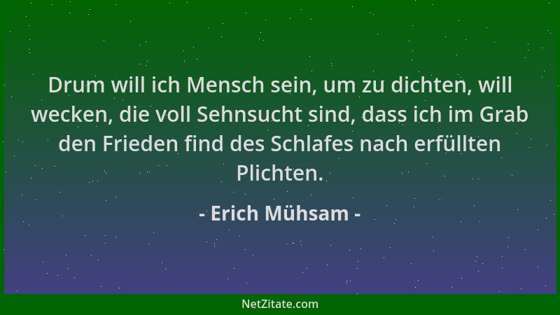 Erich Mühsam - Drum will ich Mensch sein, um zu dichten, will wecken, die voll Sehnsucht sind, dass ich im Grab den Frieden...